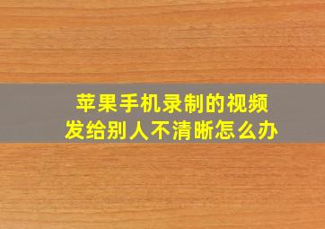 苹果手机录制的视频发给别人不清晰怎么办