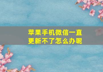 苹果手机微信一直更新不了怎么办呢