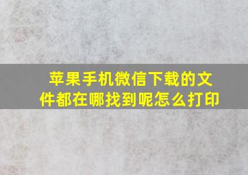 苹果手机微信下载的文件都在哪找到呢怎么打印