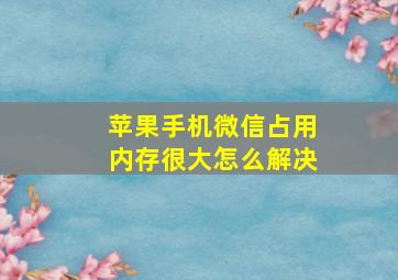 苹果手机微信占用内存很大怎么解决