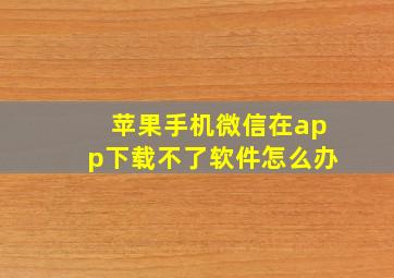 苹果手机微信在app下载不了软件怎么办