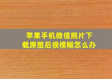 苹果手机微信照片下载原图后很模糊怎么办