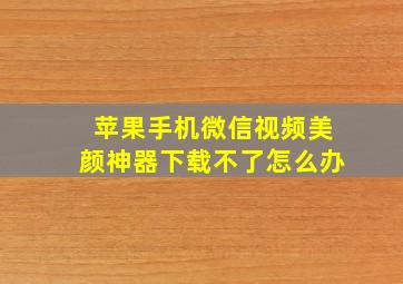 苹果手机微信视频美颜神器下载不了怎么办