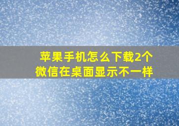 苹果手机怎么下载2个微信在桌面显示不一样