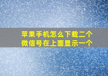 苹果手机怎么下载二个微信号在上面显示一个