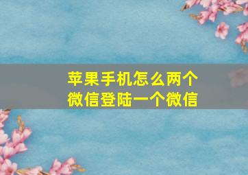 苹果手机怎么两个微信登陆一个微信