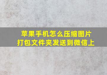 苹果手机怎么压缩图片打包文件夹发送到微信上