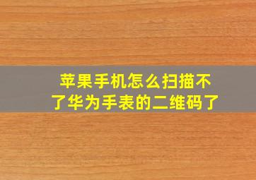 苹果手机怎么扫描不了华为手表的二维码了