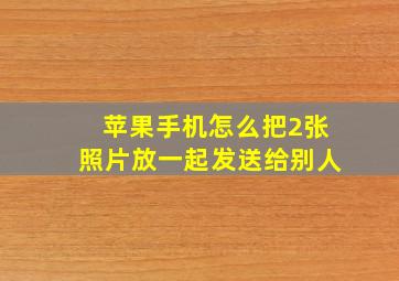 苹果手机怎么把2张照片放一起发送给别人