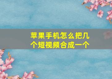 苹果手机怎么把几个短视频合成一个