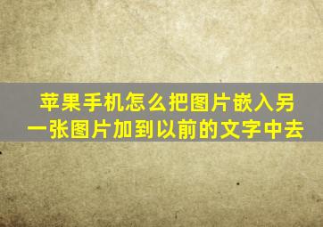 苹果手机怎么把图片嵌入另一张图片加到以前的文字中去