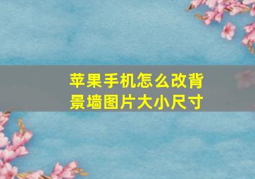 苹果手机怎么改背景墙图片大小尺寸