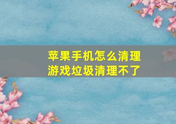 苹果手机怎么清理游戏垃圾清理不了