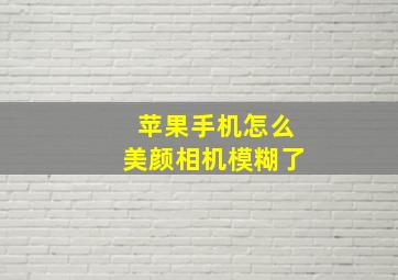 苹果手机怎么美颜相机模糊了