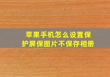 苹果手机怎么设置保护屏保图片不保存相册