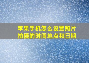 苹果手机怎么设置照片拍摄的时间地点和日期