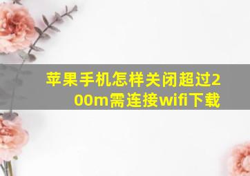 苹果手机怎样关闭超过200m需连接wifi下载