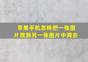 苹果手机怎样把一张图片放到另一张图片中间去