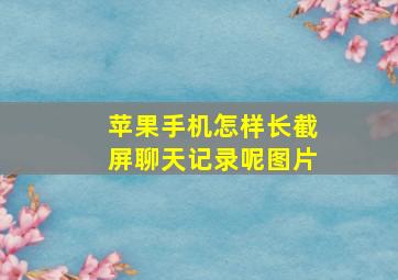 苹果手机怎样长截屏聊天记录呢图片