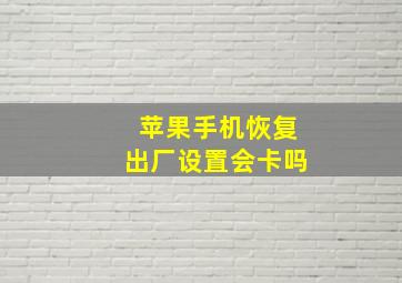 苹果手机恢复出厂设置会卡吗