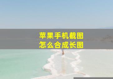 苹果手机截图怎么合成长图