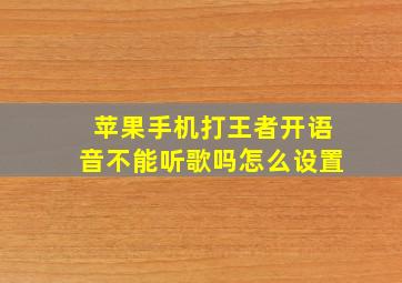 苹果手机打王者开语音不能听歌吗怎么设置