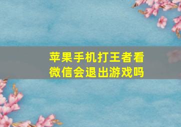 苹果手机打王者看微信会退出游戏吗