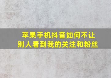 苹果手机抖音如何不让别人看到我的关注和粉丝