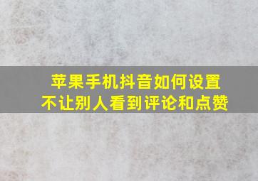 苹果手机抖音如何设置不让别人看到评论和点赞