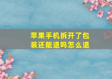 苹果手机拆开了包装还能退吗怎么退