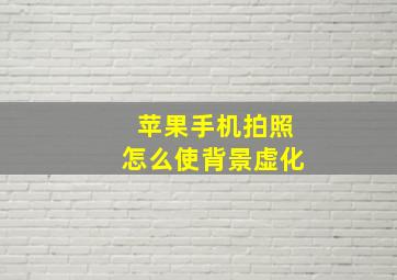 苹果手机拍照怎么使背景虚化