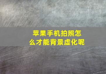 苹果手机拍照怎么才能背景虚化呢