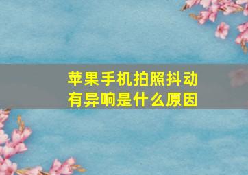 苹果手机拍照抖动有异响是什么原因