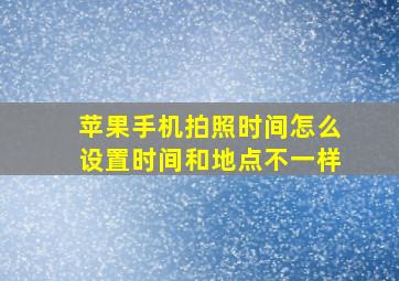 苹果手机拍照时间怎么设置时间和地点不一样