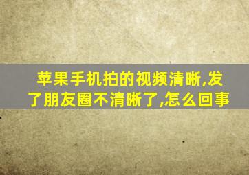 苹果手机拍的视频清晰,发了朋友圈不清晰了,怎么回事