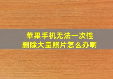 苹果手机无法一次性删除大量照片怎么办啊