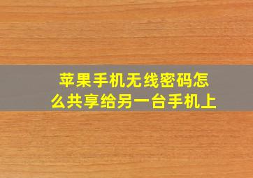 苹果手机无线密码怎么共享给另一台手机上