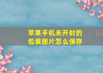 苹果手机未开封的包装图片怎么保存