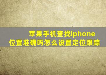 苹果手机查找iphone位置准确吗怎么设置定位跟踪