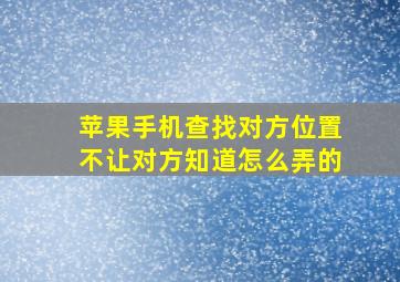 苹果手机查找对方位置不让对方知道怎么弄的