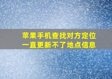 苹果手机查找对方定位一直更新不了地点信息