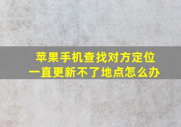 苹果手机查找对方定位一直更新不了地点怎么办