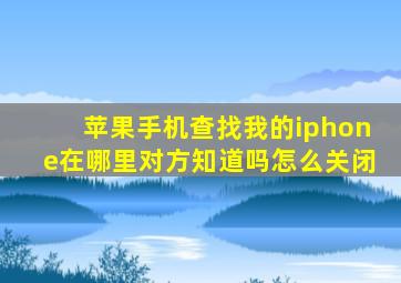 苹果手机查找我的iphone在哪里对方知道吗怎么关闭