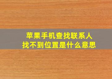 苹果手机查找联系人找不到位置是什么意思