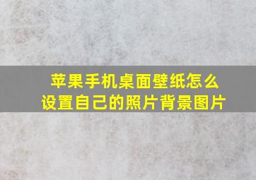 苹果手机桌面壁纸怎么设置自己的照片背景图片