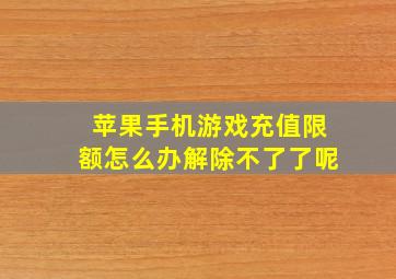 苹果手机游戏充值限额怎么办解除不了了呢