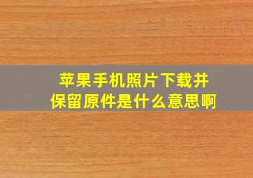 苹果手机照片下载并保留原件是什么意思啊