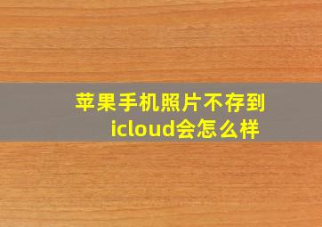 苹果手机照片不存到icloud会怎么样