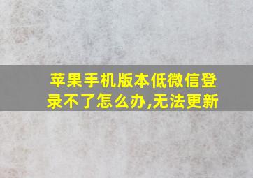 苹果手机版本低微信登录不了怎么办,无法更新