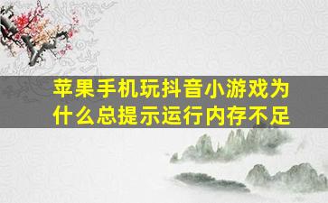 苹果手机玩抖音小游戏为什么总提示运行内存不足